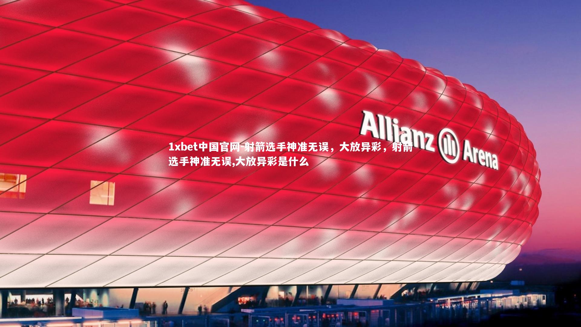 1xbet中国官网-射箭选手神准无误，大放异彩，射箭选手神准无误,大放异彩是什么