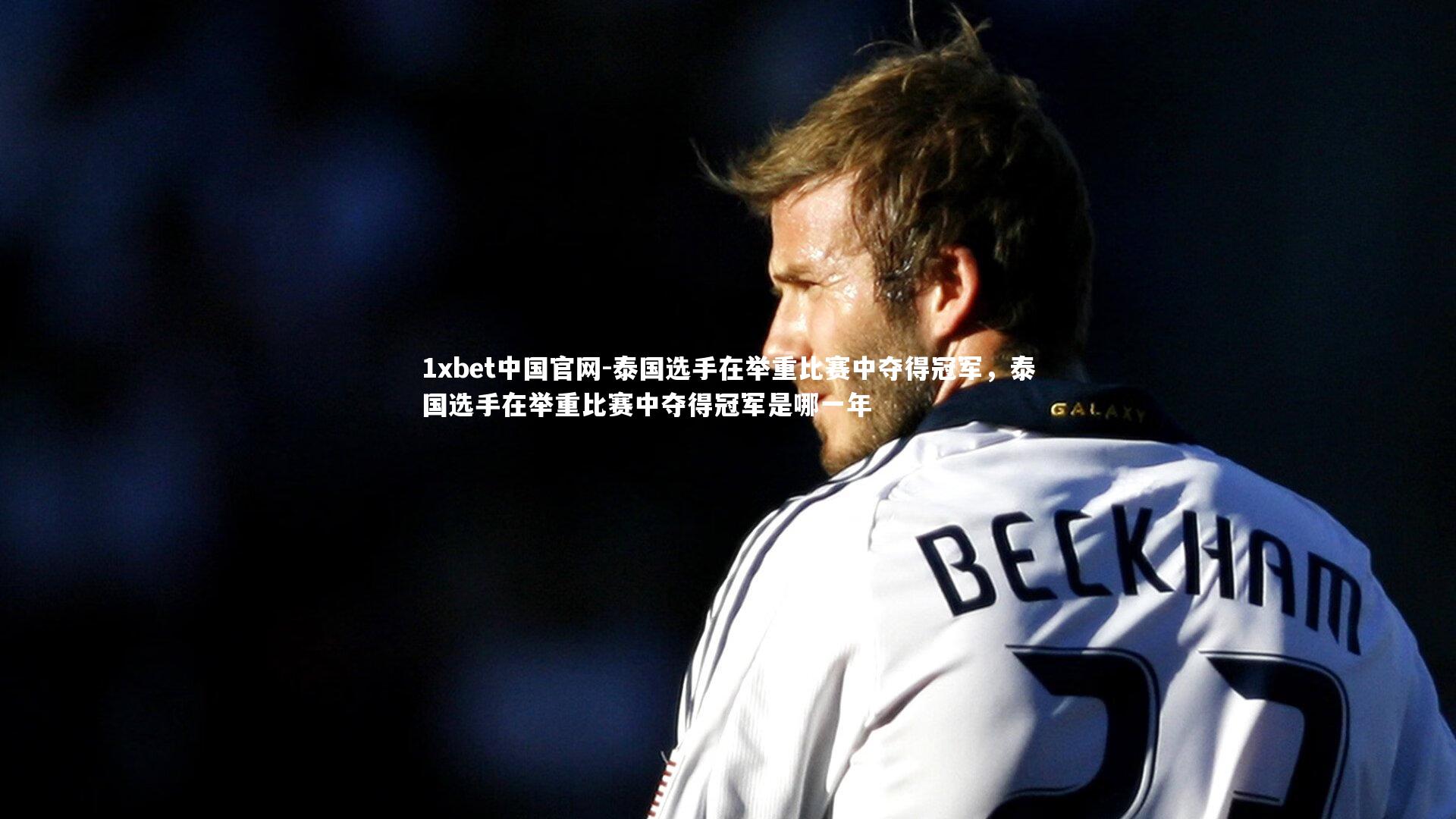 1xbet中国官网-泰国选手在举重比赛中夺得冠军，泰国选手在举重比赛中夺得冠军是哪一年