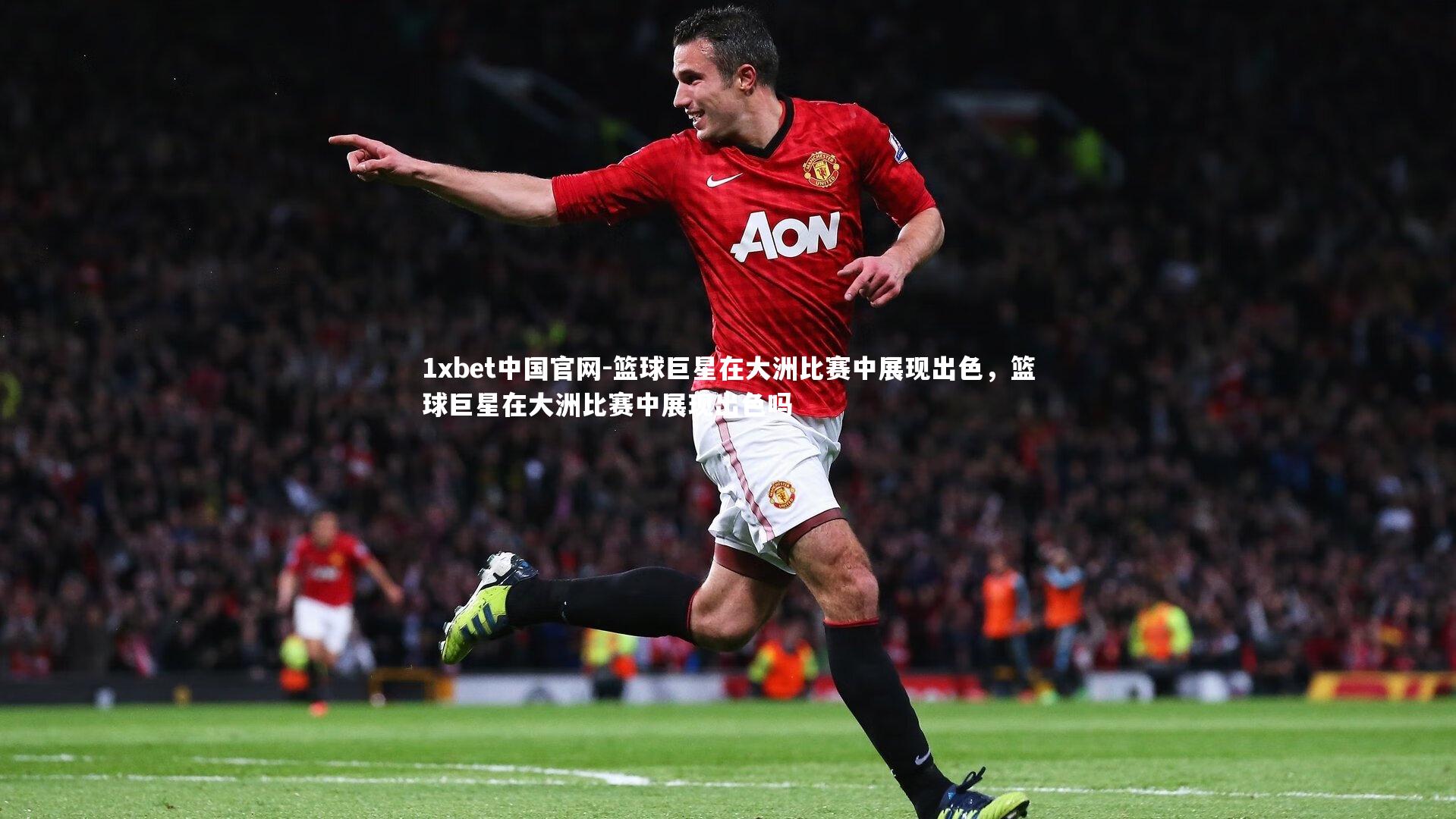 1xbet中国官网-篮球巨星在大洲比赛中展现出色，篮球巨星在大洲比赛中展现出色吗
