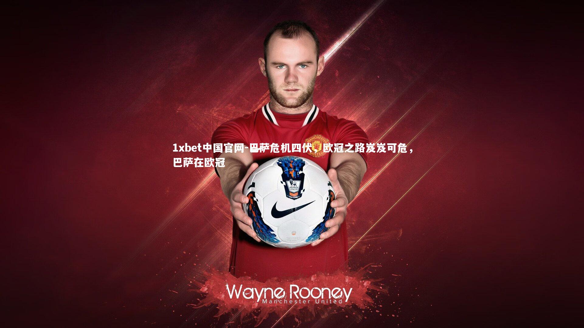 1xbet中国官网-巴萨危机四伏，欧冠之路岌岌可危，巴萨在欧冠