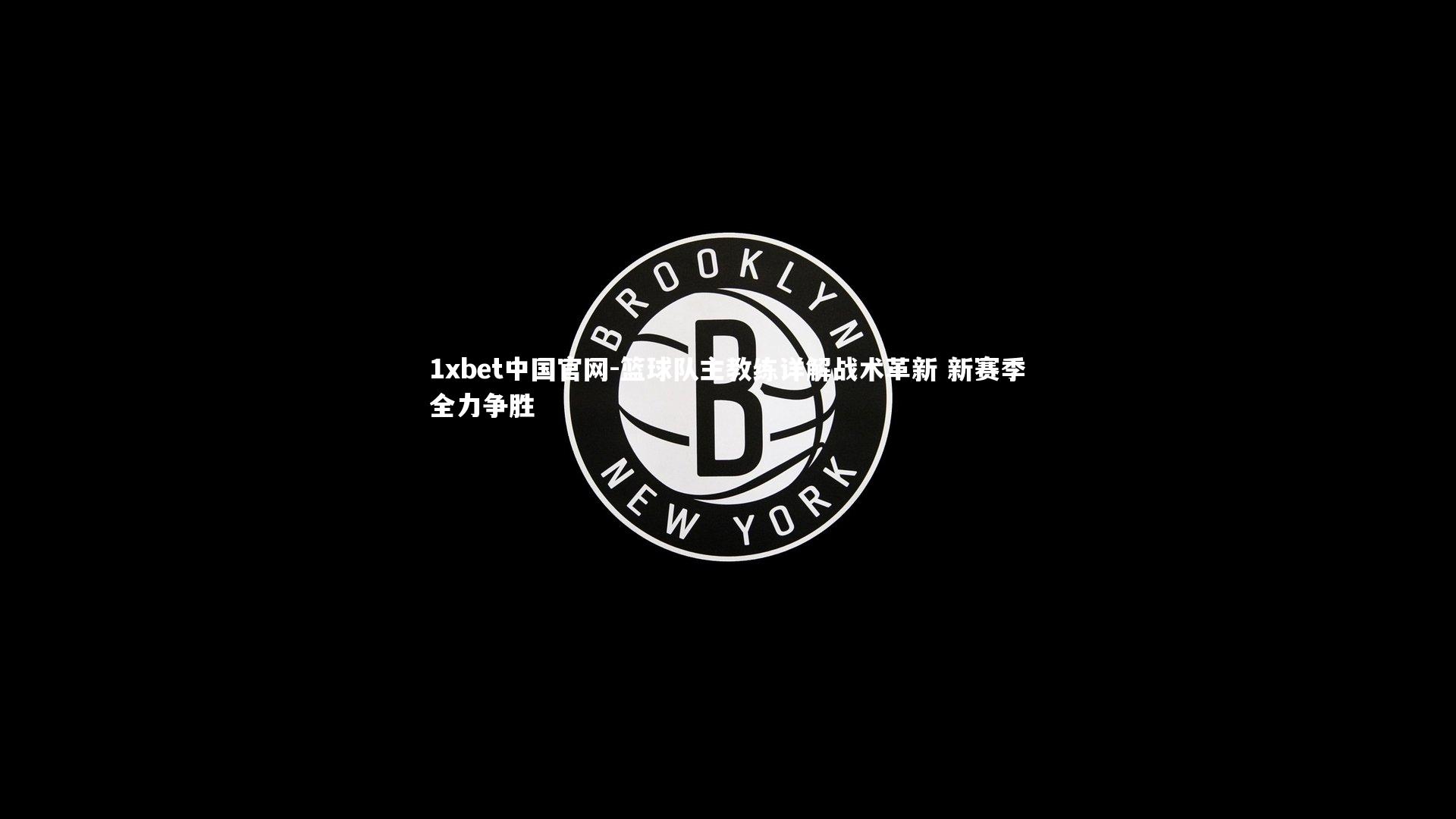 1xbet中国官网-篮球队主教练详解战术革新 新赛季全力争胜